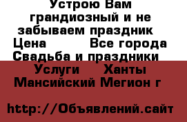 Устрою Вам грандиозный и не забываем праздник › Цена ­ 900 - Все города Свадьба и праздники » Услуги   . Ханты-Мансийский,Мегион г.